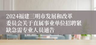 2024福建三明市发展和改革委员会关于直属事业单位招聘紧缺急需专业人员通告