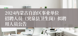 2024内蒙古自治区事业单位招聘人员（突泉县卫生岗）拟聘用人员公告