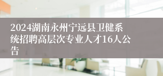 2024湖南永州宁远县卫健系统招聘高层次专业人才16人公告