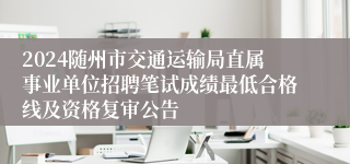 2024随州市交通运输局直属事业单位招聘笔试成绩最低合格线及资格复审公告