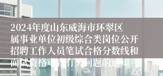2024年度山东威海市环翠区属事业单位初级综合类岗位公开招聘工作人员笔试合格分数线和面试资格审查有关问题的通知
