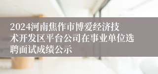 2024河南焦作市博爱经济技术开发区平台公司在事业单位选聘面试成绩公示