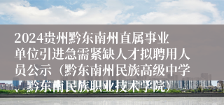 2024贵州黔东南州直属事业单位引进急需紧缺人才拟聘用人员公示（黔东南州民族高级中学、黔东南民族职业技术学院）