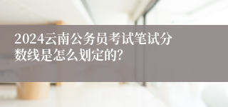 2024云南公务员考试笔试分数线是怎么划定的？