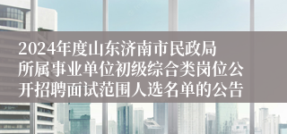 2024年度山东济南市民政局所属事业单位初级综合类岗位公开招聘面试范围人选名单的公告