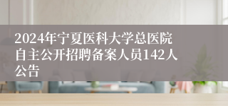 2024年宁夏医科大学总医院自主公开招聘备案人员142人公告