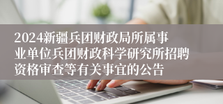 2024新疆兵团财政局所属事业单位兵团财政科学研究所招聘资格审查等有关事宜的公告