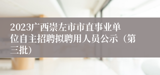 2023广西崇左市市直事业单位自主招聘拟聘用人员公示（第三批）
