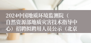 2024中国地质环境监测院（自然资源部地质灾害技术指导中心）招聘拟聘用人员公示（北京）