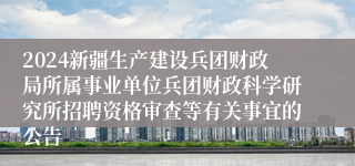 2024新疆生产建设兵团财政局所属事业单位兵团财政科学研究所招聘资格审查等有关事宜的公告