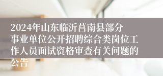 2024年山东临沂莒南县部分事业单位公开招聘综合类岗位工作人员面试资格审查有关问题的公告