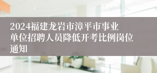 2024福建龙岩市漳平市事业单位招聘人员降低开考比例岗位通知