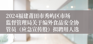 2024福建莆田市秀屿区市场监督管理局关于编外食品安全协管员（应急宣传股）拟聘用人选公示