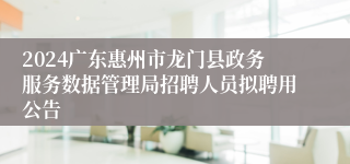 2024广东惠州市龙门县政务服务数据管理局招聘人员拟聘用公告