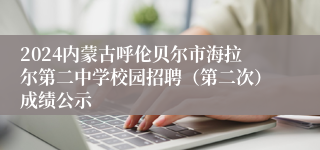 2024内蒙古呼伦贝尔市海拉尔第二中学校园招聘（第二次）成绩公示