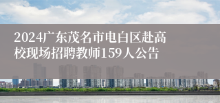 2024广东茂名市电白区赴高校现场招聘教师159人公告
