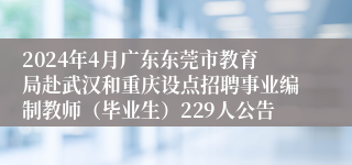 2024年4月广东东莞市教育局赴武汉和重庆设点招聘事业编制教师（毕业生）229人公告