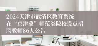 2024天津市武清区教育系统在“京津冀”师范类院校设点招聘教师86人公告