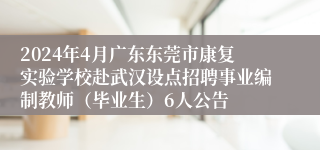2024年4月广东东莞市康复实验学校赴武汉设点招聘事业编制教师（毕业生）6人公告
