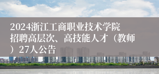 2024浙江工商职业技术学院招聘高层次、高技能人才（教师）27人公告