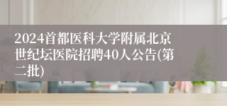 2024首都医科大学附属北京世纪坛医院招聘40人公告(第二批)