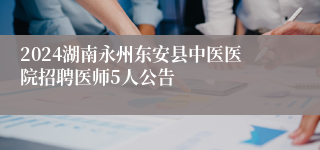 2024湖南永州东安县中医医院招聘医师5人公告