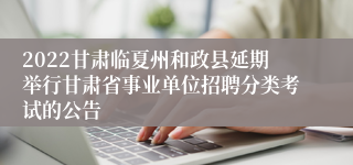 2022甘肃临夏州和政县延期举行甘肃省事业单位招聘分类考试的公告