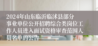2024年山东临沂临沭县部分事业单位公开招聘综合类岗位工作人员进入面试资格审查范围人员名单的公告