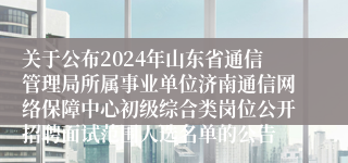关于公布2024年山东省通信管理局所属事业单位济南通信网络保障中心初级综合类岗位公开招聘面试范围人选名单的公告