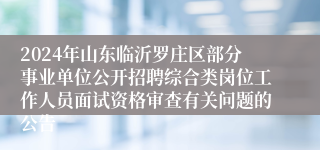 2024年山东临沂罗庄区部分事业单位公开招聘综合类岗位工作人员面试资格审查有关问题的公告