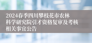 2024春季四川攀枝花市农林科学研究院引才资格复审及考核相关事宜公告