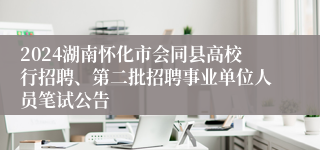 2024湖南怀化市会同县高校行招聘、第二批招聘事业单位人员笔试公告