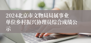 2024北京市文物局局属事业单位乡村振兴协理员综合成绩公示