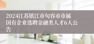 2024江苏镇江市句容市市属国有企业选聘金融类人才6人公告