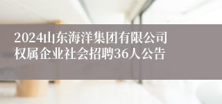 2024山东海洋集团有限公司权属企业社会招聘36人公告