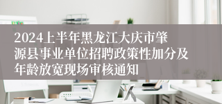 2024上半年黑龙江大庆市肇源县事业单位招聘政策性加分及年龄放宽现场审核通知