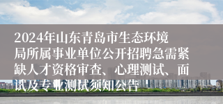 2024年山东青岛市生态环境局所属事业单位公开招聘急需紧缺人才资格审查、心理测试、面试及专业测试须知公告