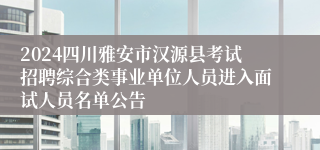 2024四川雅安市汉源县考试招聘综合类事业单位人员进入面试人员名单公告