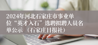 2024年河北石家庄市事业单位“英才入石”选聘拟聘人员名单公示 （石家庄日报社）