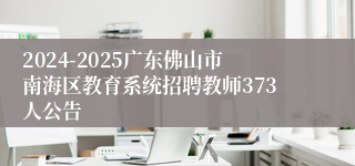 2024-2025广东佛山市南海区教育系统招聘教师373人公告