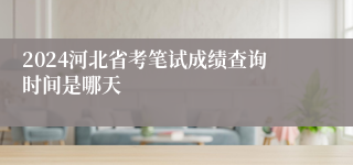 2024河北省考笔试成绩查询时间是哪天