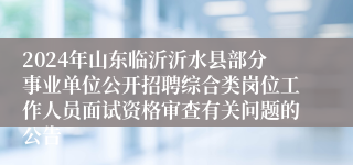 2024年山东临沂沂水县部分事业单位公开招聘综合类岗位工作人员面试资格审查有关问题的公告