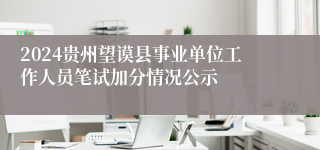 2024贵州望谟县事业单位工作人员笔试加分情况公示