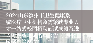 2024山东滨州市卫生健康系统医疗卫生机构急需紧缺专业人才一站式校园招聘面试成绩及进入考察或笔试名单公告（牡丹江医学院等站次）