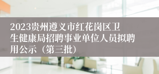 2023贵州遵义市红花岗区卫生健康局招聘事业单位人员拟聘用公示（第三批）