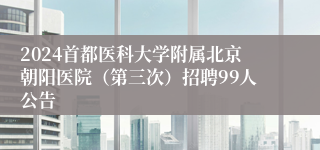 2024首都医科大学附属北京朝阳医院（第三次）招聘99人公告