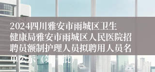 2024四川雅安市雨城区卫生健康局雅安市雨城区人民医院招聘员额制护理人员拟聘用人员名单公示（第一批）