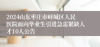 2024山东枣庄市峄城区人民医院面向毕业生引进急需紧缺人才10人公告