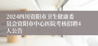 2024四川资阳市卫生健康委员会资阳市中心医院考核招聘4人公告