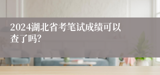 2024湖北省考笔试成绩可以查了吗？